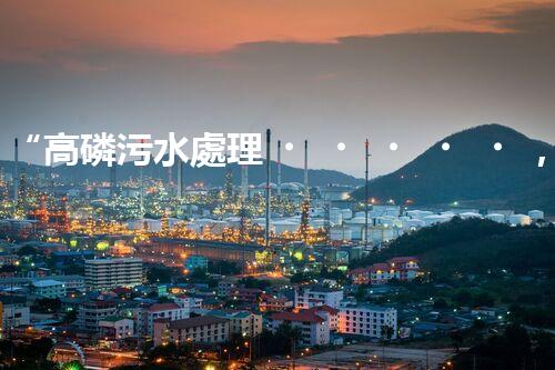 “高磷污水處理，環(huán)保先鋒，守護(hù)碧水藍(lán)天！”